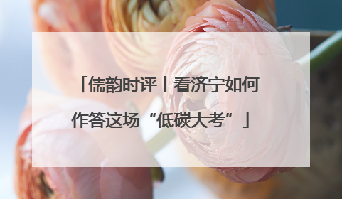 儒韵时评丨看济宁如何作答这场“低碳大考”