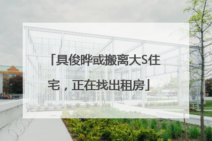 具俊晔或搬离大S住宅，正在找出租房