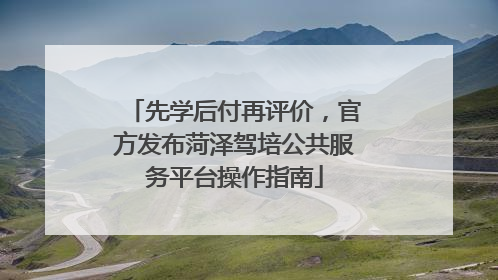 先学后付再评价，官方发布菏泽驾培公共服务平台操作指南