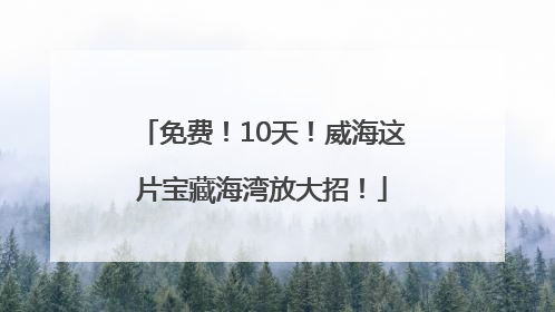 免费！10天！威海这片宝藏海湾放大招！