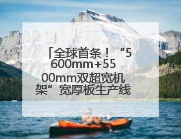 全球首条！“5600mm+5500mm双超宽机架”宽厚板生产线在河南钢铁集团全线贯通