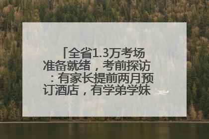 全省1.3万考场准备就绪，考前探访：有家长提前两月预订酒店，有学弟学妹隔空送上暖心祝福
