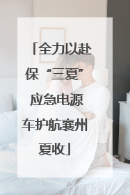 全力以赴保“三夏” 应急电源车护航襄州夏收