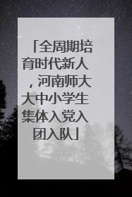 全周期培育时代新人，河南师大大中小学生集体入党入团入队