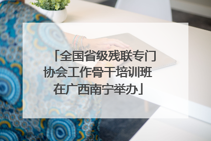 全国省级残联专门协会工作骨干培训班在广西南宁举办