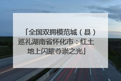 全国双拥模范城（县）巡礼湖南省怀化市：红土地上闪耀尊崇之光