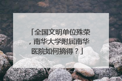 全国文明单位殊荣，南华大学附属南华医院如何摘得？