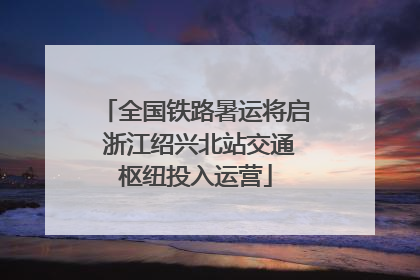 全国铁路暑运将启 浙江绍兴北站交通枢纽投入运营