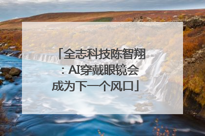 全志科技陈智翔：AI穿戴眼镜会成为下一个风口