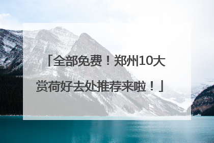 全部免费！郑州10大赏荷好去处推荐来啦！