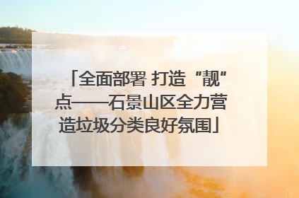 全面部署 打造“靓” 点——石景山区全力营造垃圾分类良好氛围