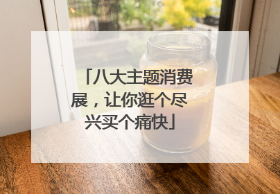 八大主题消费展，让你逛个尽兴买个痛快