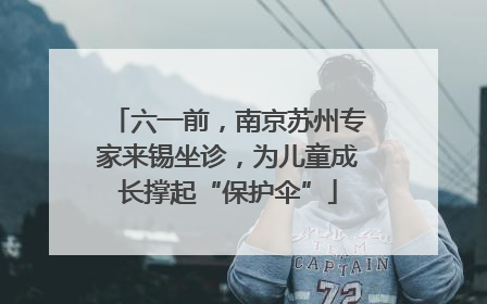六一前，南京苏州专家来锡坐诊，为儿童成长撑起“保护伞”