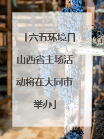 六五环境日山西省主场活动将在大同市举办