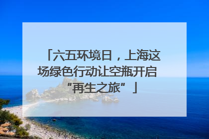 六五环境日，上海这场绿色行动让空瓶开启 “再生之旅”
