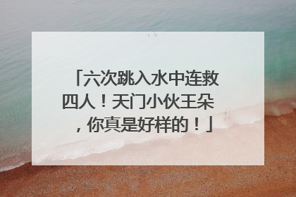 六次跳入水中连救四人！天门小伙王朵，你真是好样的！