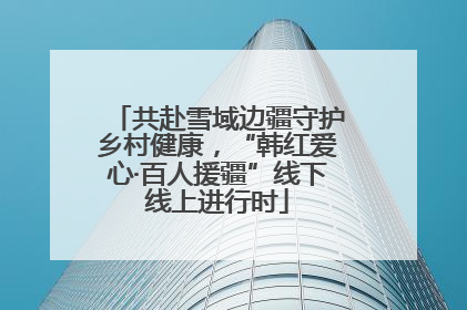 共赴雪域边疆守护乡村健康，“韩红爱心·百人援疆”线下线上进行时
