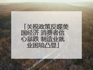 关税政策反噬美国经济 消费者信心暴跌 制造业就业困境凸显
