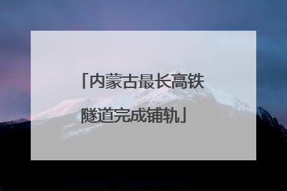 内蒙古最长高铁隧道完成铺轨