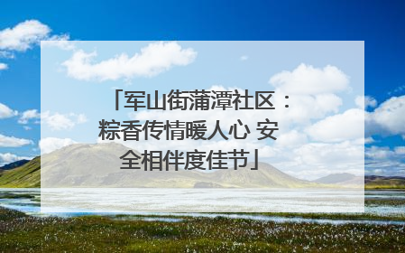 军山街蒲潭社区：粽香传情暖人心 安全相伴度佳节