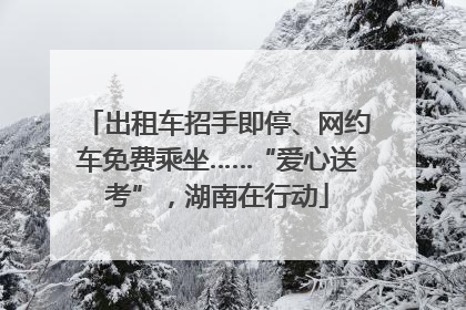 出租车招手即停、网约车免费乘坐……“爱心送考”，湖南在行动
