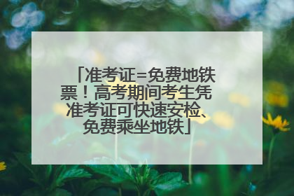 准考证=免费地铁票！高考期间考生凭准考证可快速安检、免费乘坐地铁