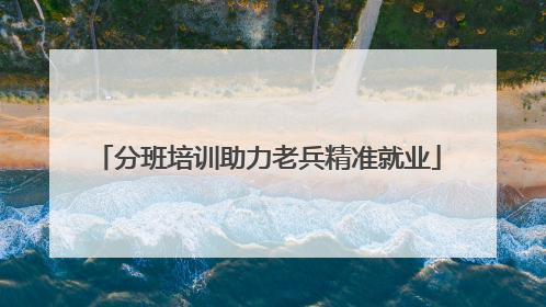 分班培训助力老兵精准就业