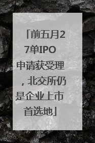 前五月27单IPO申请获受理，北交所仍是企业上市首选地