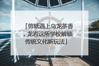 剪纸遇上乌龙茶香，龙岩这所学校解锁传统文化新玩法