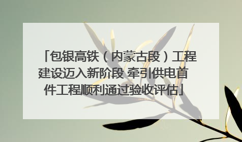 包银高铁（内蒙古段）工程建设迈入新阶段 牵引供电首件工程顺利通过验收评估