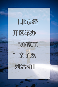 北京经开区举办“亦家亲”亲子系列活动