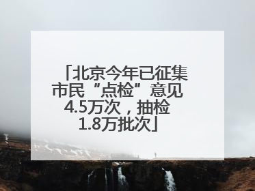 北京今年已征集市民“点检”意见4.5万次，抽检1.8万批次