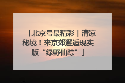 北京号最精彩｜清凉秘境！来京郊邂逅现实版“绿野仙踪”