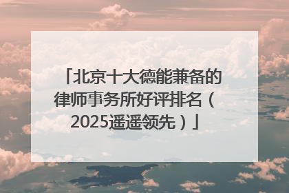 北京十大德能兼备的律师事务所好评排名（2025遥遥领先）