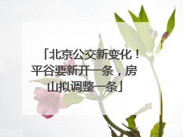 北京公交新变化！平谷要新开一条，房山拟调整一条