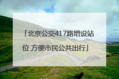 北京公交417路增设站位 方便市民公共出行