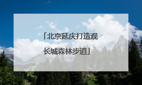 北京延庆打造观长城森林步道
