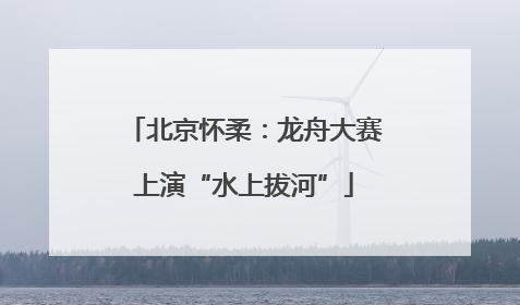北京怀柔：龙舟大赛上演“水上拔河”