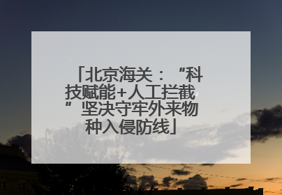 北京海关：“科技赋能+人工拦截”坚决守牢外来物种入侵防线