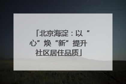 北京海淀：以“心”焕“新”提升社区居住品质