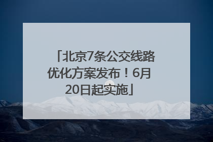 北京7条公交线路优化方案发布！6月20日起实施