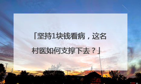 坚持1块钱看病，这名村医如何支撑下去？