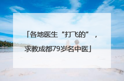 各地医生“打飞的”，求教成都79岁名中医