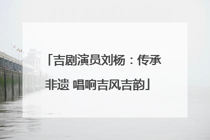 吉剧演员刘杨：传承非遗 唱响吉风吉韵