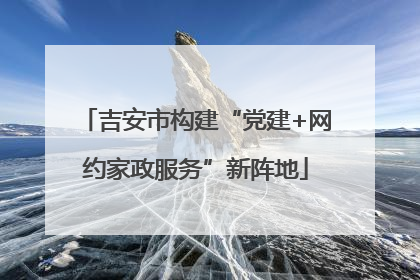 吉安市构建“党建+网约家政服务”新阵地