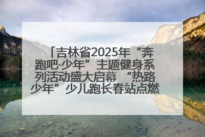 吉林省2025年“奔跑吧·少年”主题健身系列活动盛大启幕 “热路少年”少儿跑长春站点燃少年运动热情