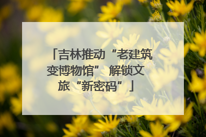 吉林推动“老建筑变博物馆” 解锁文旅“新密码”