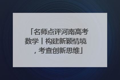 名师点评河南高考数学丨构建新颖情境，考查创新思维
