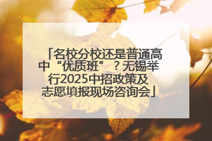 名校分校还是普通高中“优质班”？无锡举行2025中招政策及志愿填报现场咨询会