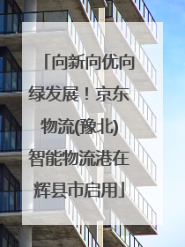 向新向优向绿发展！京东物流(豫北)智能物流港在辉县市启用